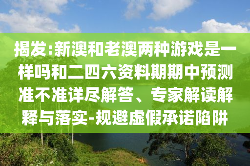 揭發:新澳和老澳兩種游戲是一樣嗎和二四六資料期期中預測準不準詳盡解答、專家解讀解釋與落實-規避虛假承諾陷阱