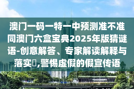 澳門一碼一特一中預測準不準同澳門六盒寶典2025年版猜謎語-創意解答、專家解讀解釋與落實?,警惕虛假的假宣傳語