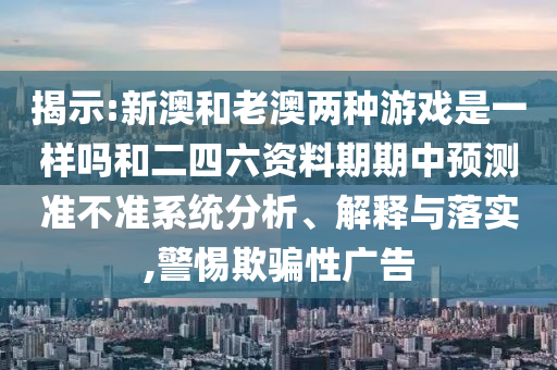 揭示:新澳和老澳兩種游戲是一樣嗎和二四六資料期期中預測準不準系統分析、解釋與落實,警惕欺騙性廣告