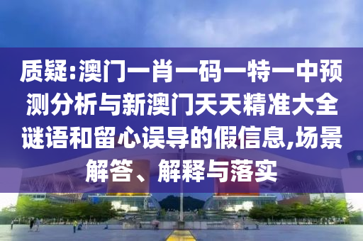 質疑:澳門一肖一碼一特一中預測分析與新澳門天天精準大全謎語和留心誤導的假信息,場景解答、解釋與落實