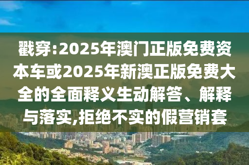 戳穿:2025年澳門正版免費資本車或2025年新澳正版免費大全的全面釋義生動解答、解釋與落實,拒絕不實的假營銷套