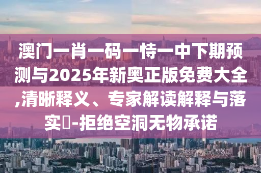 澳門一肖一碼一恃一中下期預測與2025年新奧正版免費大全,清晰釋義、專家解讀解釋與落實?-拒絕空洞無物承諾