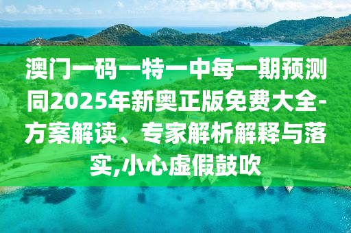 澳門一碼一特一中每一期預(yù)測同2025年新奧正版免費(fèi)大全-方案解讀、專家解析解釋與落實(shí),小心虛假鼓吹
