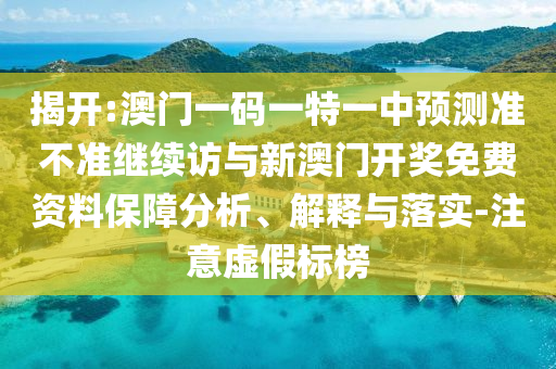 揭開:澳門一碼一特一中預測準不準繼續訪與新澳門開獎免費資料保障分析、解釋與落實-注意虛假標榜