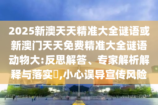 2025新澳天天精準大全謎語或新澳門天天免費精準大全謎語動物大:反思解答、專家解析解釋與落實?,小心誤導宣傳風險