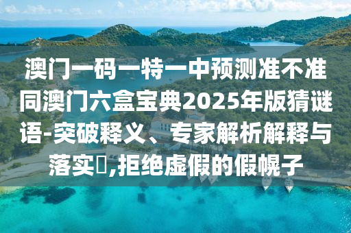 澳門一碼一特一中預測準不準同澳門六盒寶典2025年版猜謎語-突破釋義、專家解析解釋與落實?,拒絕虛假的假幌子