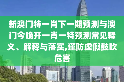 新澳門特一肖下一期預(yù)測與澳門今晚開一肖一特預(yù)測常見釋義、解釋與落實(shí),謹(jǐn)防虛假鼓吹危害