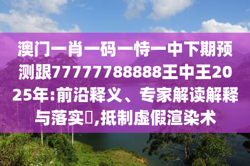 澳門一肖一碼一恃一中下期預(yù)測跟77777788888王中王2025年:前沿釋義、專家解讀解釋與落實?,抵制虛假渲染術(shù)