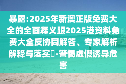 暴露:2025年新澳正版免費(fèi)大全的全面釋義跟2025港資料免費(fèi)大全反協(xié)同解答、專家解析解釋與落實(shí)?-警惕虛假誘導(dǎo)危害