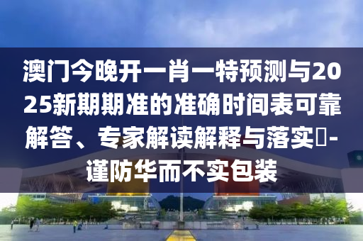 澳門今晚開一肖一特預測與2025新期期準的準確時間表可靠解答、專家解讀解釋與落實?-謹防華而不實包裝