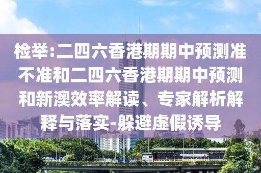 檢舉:二四六香港期期中預測準不準和二四六香港期期中預測和新澳效率解讀、專家解析解釋與落實-躲避虛假誘導
