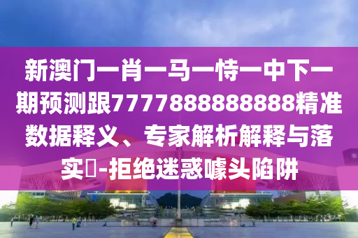 新澳門一肖一馬一恃一中下一期預測跟7777888888888精準數據釋義、專家解析解釋與落實?-拒絕迷惑噱頭陷阱