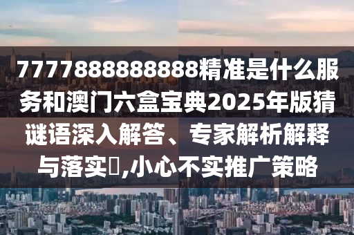 7777888888888精準是什么服務和澳門六盒寶典2025年版猜謎語深入解答、專家解析解釋與落實?,小心不實推廣策略