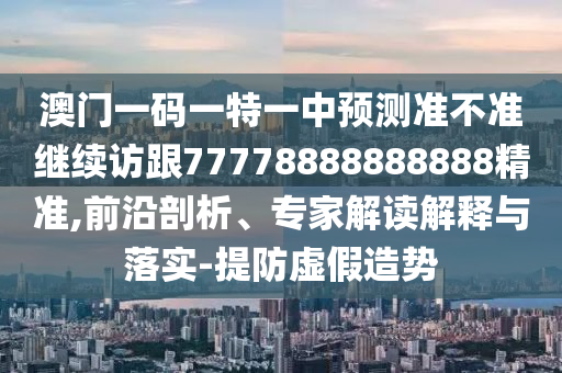 澳門一碼一特一中預(yù)測(cè)準(zhǔn)不準(zhǔn)繼續(xù)訪跟77778888888888精準(zhǔn),前沿剖析、專家解讀解釋與落實(shí)-提防虛假造勢(shì)