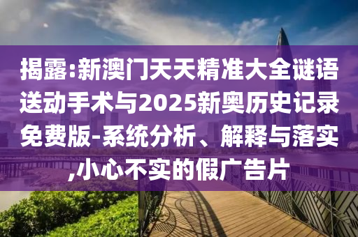 揭露:新澳門天天精準大全謎語送動手術與2025新奧歷史記錄免費版-系統分析、解釋與落實,小心不實的假廣告片