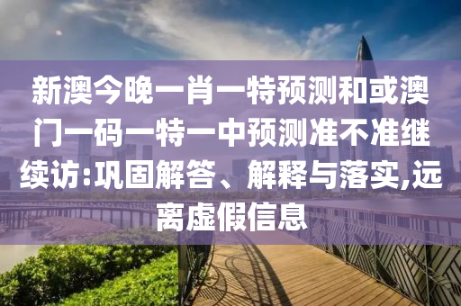 新澳今晚一肖一特預測和或澳門一碼一特一中預測準不準繼續訪:鞏固解答、解釋與落實,遠離虛假信息