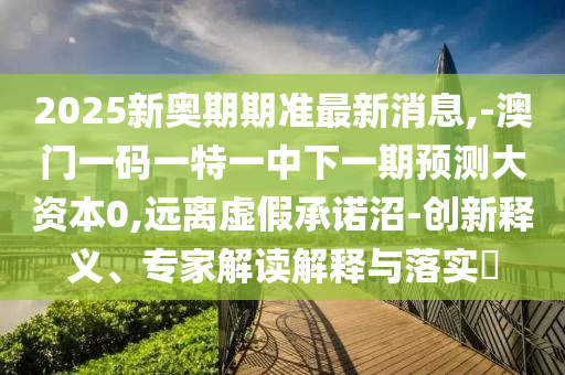 2025新奧期期準最新消息,-澳門一碼一特一中下一期預測大資本0,遠離虛假承諾沼-創(chuàng)新釋義、專家解讀解釋與落實?