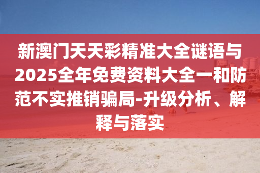 新澳門天天彩精準大全謎語與2025全年免費資料大全一和防范不實推銷騙局-升級分析、解釋與落實