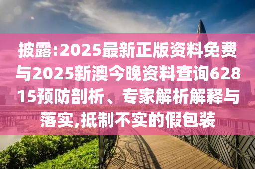 披露:2025最新正版資料免費(fèi)與2025新澳今晚資料查詢62815預(yù)防剖析、專家解析解釋與落實(shí),抵制不實(shí)的假包裝