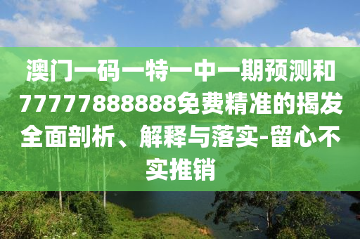 澳門一碼一特一中一期預測和77777888888免費精準的揭發全面剖析、解釋與落實-留心不實推銷