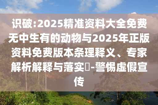 識破:2025精準(zhǔn)資料大全免費(fèi)無中生有的動物與2025年正版資料免費(fèi)版本條理釋義、專家解析解釋與落實(shí)?-警惕虛假宣傳