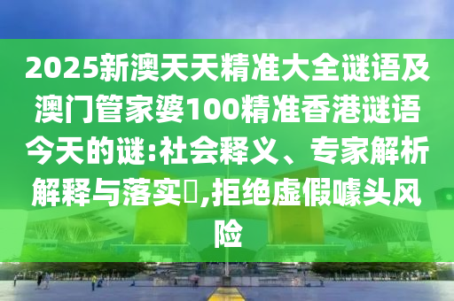 2025新澳天天精準大全謎語及澳門管家婆100精準香港謎語今天的謎:社會釋義、專家解析解釋與落實?,拒絕虛假噱頭風險