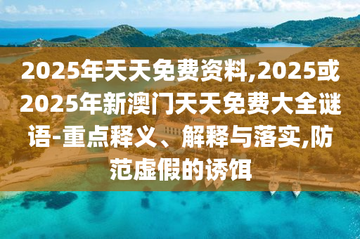 2025年天天免費資料,2025或2025年新澳門天天免費大全謎語-重點釋義、解釋與落實,防范虛假的誘餌