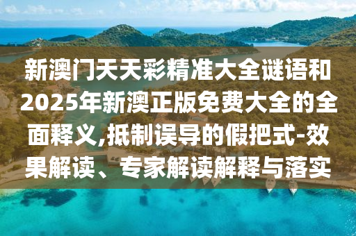 新澳門天天彩精準大全謎語和2025年新澳正版免費大全的全面釋義,抵制誤導的假把式-效果解讀、專家解讀解釋與落實