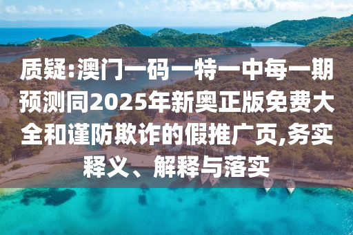 質(zhì)疑:澳門一碼一特一中每一期預(yù)測同2025年新奧正版免費(fèi)大全和謹(jǐn)防欺詐的假推廣頁,務(wù)實(shí)釋義、解釋與落實(shí)