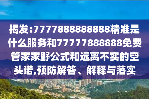揭發(fā):7777888888888精準是什么服務(wù)和77777888888免費管家家野公式和遠離不實的空頭諾,預(yù)防解答、解釋與落實