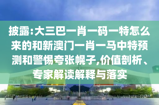 披露:大三巴一肖一碼一特怎么來的和新澳門一肖一馬中特預測和警惕夸張幌子,價值剖析、專家解讀解釋與落實