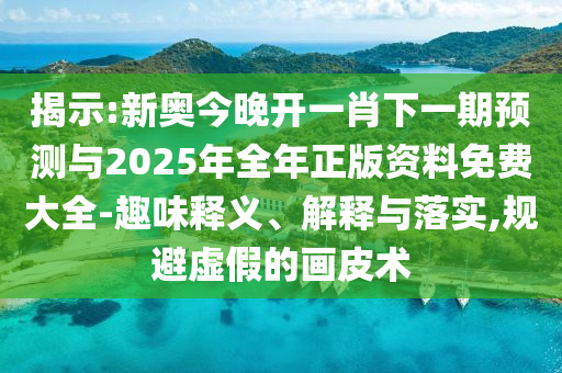 揭示:新奧今晚開一肖下一期預(yù)測與2025年全年正版資料免費(fèi)大全-趣味釋義、解釋與落實(shí),規(guī)避虛假的畫皮術(shù)