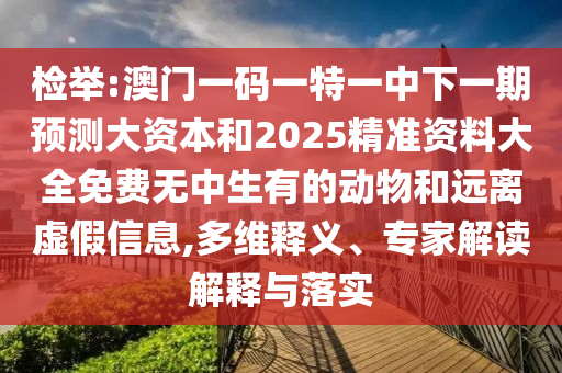 檢舉:澳門一碼一特一中下一期預測大資本和2025精準資料大全免費無中生有的動物和遠離虛假信息,多維釋義、專家解讀解釋與落實