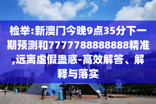 檢舉:新澳門今晚9點35分下一期預(yù)測和7777788888888精準,遠離虛假蠱惑-高效解答、解釋與落實