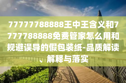 77777788888王中王含義和7777788888免費(fèi)管家怎么用和規(guī)避誤導(dǎo)的假包裝紙-品質(zhì)解讀、解釋與落實(shí)
