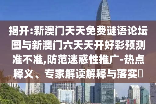 揭開:新澳門天天免費(fèi)謎語論壇圖與新澳門六天天開好彩預(yù)測準(zhǔn)不準(zhǔn),防范迷惑性推廣-熱點(diǎn)釋義、專家解讀解釋與落實?