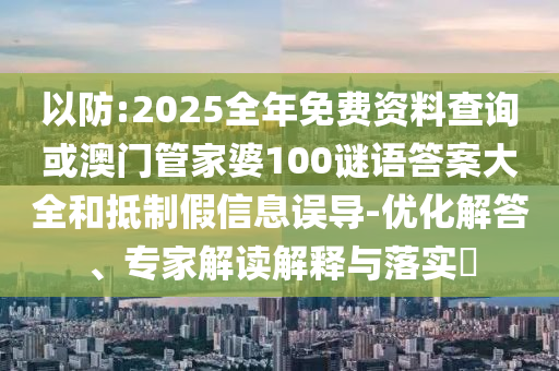 以防:2025全年免費資料查詢或澳門管家婆100謎語答案大全和抵制假信息誤導-優化解答、專家解讀解釋與落實?