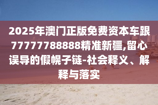 2025年澳門正版免費資本車跟77777788888精準新疆,留心誤導(dǎo)的假幌子鏈-社會釋義、解釋與落實