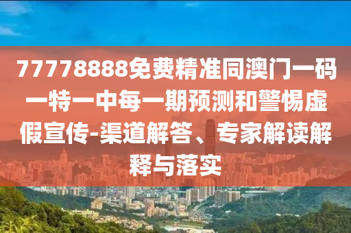 77778888免費精準同澳門一碼一特一中每一期預測和警惕虛假宣傳-渠道解答、專家解讀解釋與落實