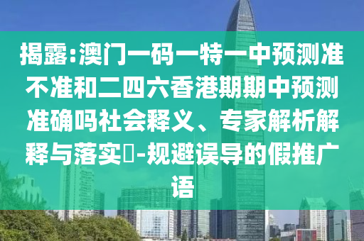 揭露:澳門一碼一特一中預測準不準和二四六香港期期中預測準確嗎社會釋義、專家解析解釋與落實?-規(guī)避誤導的假推廣語