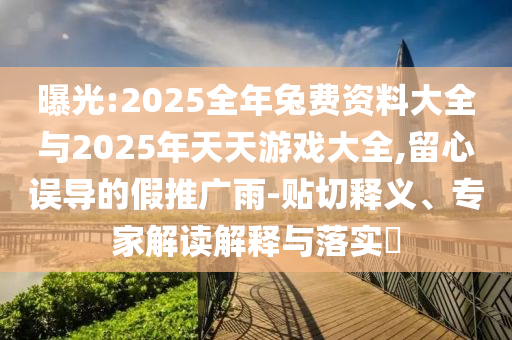 曝光:2025全年兔費(fèi)資料大全與2025年天天游戲大全,留心誤導(dǎo)的假推廣雨-貼切釋義、專家解讀解釋與落實(shí)?