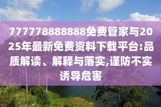 777778888888免費管家與2025年最新免費資料下載平臺:品質解讀、解釋與落實,謹防不實誘導危害