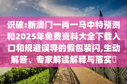 識破:新澳門一肖一馬中特預測和2025年免費資料大全下載入口和規避誤導的假包裝閃,生動解答、專家解讀解釋與落實?