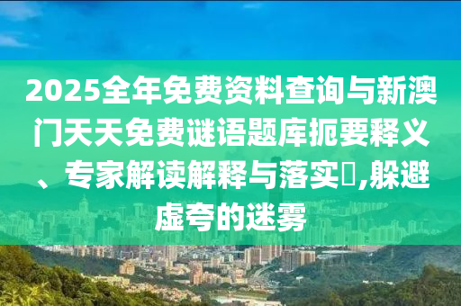 2025全年免費(fèi)資料查詢(xún)與新澳門(mén)天天免費(fèi)謎語(yǔ)題庫(kù)扼要釋義、專(zhuān)家解讀解釋與落實(shí)?,躲避虛夸的迷霧