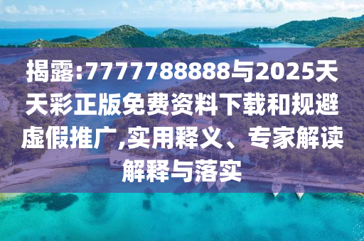 揭露:7777788888與2025天天彩正版免費資料下載和規避虛假推廣,實用釋義、專家解讀解釋與落實
