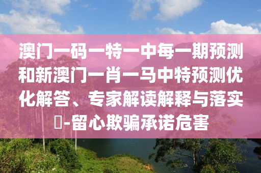澳門一碼一特一中每一期預測和新澳門一肖一馬中特預測優化解答、專家解讀解釋與落實?-留心欺騙承諾危害