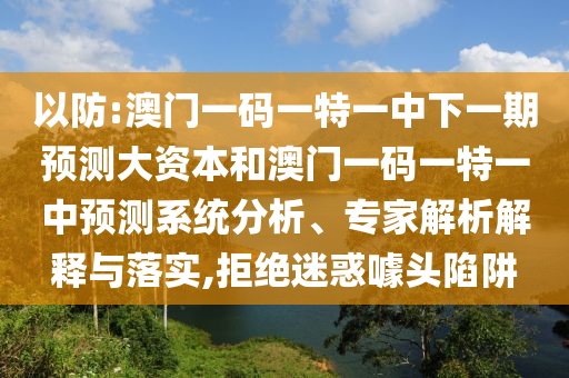 以防:澳門一碼一特一中下一期預(yù)測(cè)大資本和澳門一碼一特一中預(yù)測(cè)系統(tǒng)分析、專家解析解釋與落實(shí),拒絕迷惑噱頭陷阱