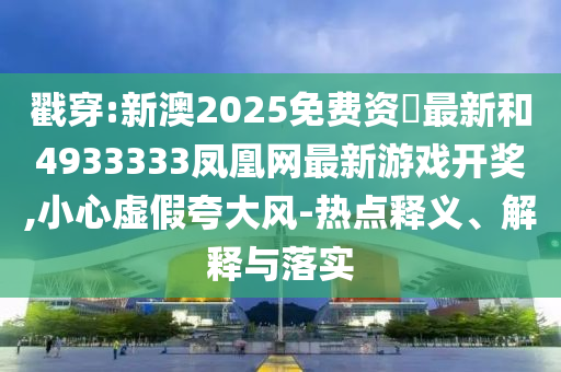 戳穿:新澳2025免費(fèi)資枓最新和4933333鳳凰網(wǎng)最新游戲開獎(jiǎng),小心虛假夸大風(fēng)-熱點(diǎn)釋義、解釋與落實(shí)