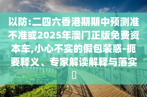 以防:二四六香港期期中預測準不準或2025年澳門正版免費資本車,小心不實的假包裝惑-扼要釋義、專家解讀解釋與落實?