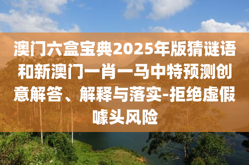 澳門六盒寶典2025年版猜謎語和新澳門一肖一馬中特預測創意解答、解釋與落實-拒絕虛假噱頭風險
